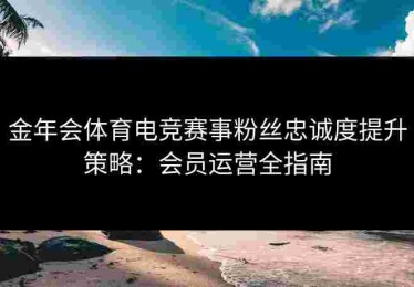 金年会体育电竞赛事粉丝忠诚度提升策略：会员运营全指南