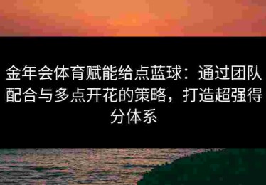 金年会体育赋能给点蓝球：通过团队配合与多点开花的策略，打造超强得分体系