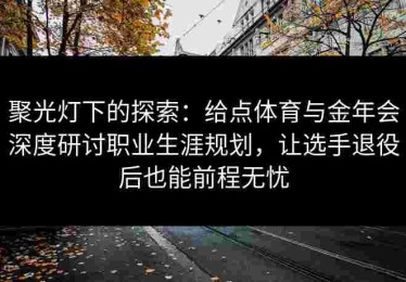聚光灯下的探索：给点体育与金年会深度研讨职业生涯规划，让选手退役后也能前程无忧