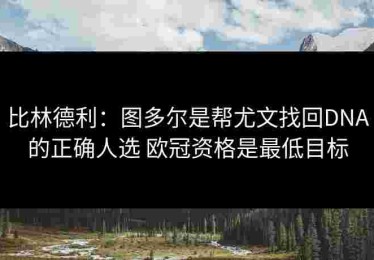 比林德利：图多尔是帮尤文找回DNA的正确人选 欧冠资格是最低目标