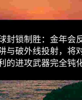 给点蓝球封锁制胜：金年会反复演练高位陷阱与破外线投射，将对手最锋利的进攻武器完全钝化