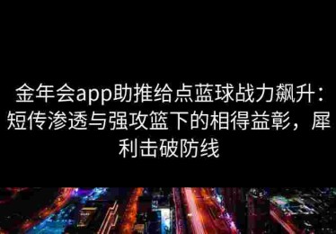 金年会app助推给点蓝球战力飙升：短传渗透与强攻篮下的相得益彰，犀利击破防线