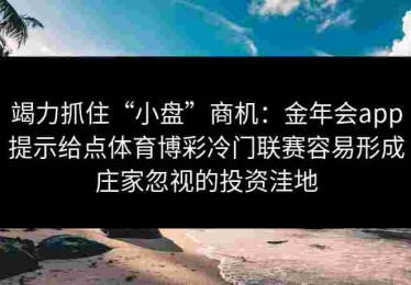 竭力抓住“小盘”商机：金年会app提示给点体育博彩冷门联赛容易形成庄家忽视的投资洼地