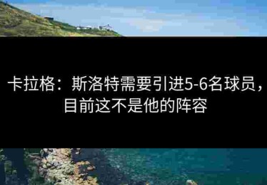 卡拉格：斯洛特需要引进5-6名球员，目前这不是他的阵容