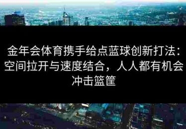 金年会体育携手给点蓝球创新打法：空间拉开与速度结合，人人都有机会冲击篮筐