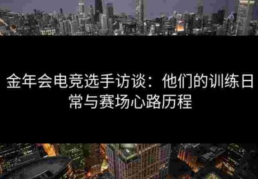 金年会电竞选手访谈：他们的训练日常与赛场心路历程