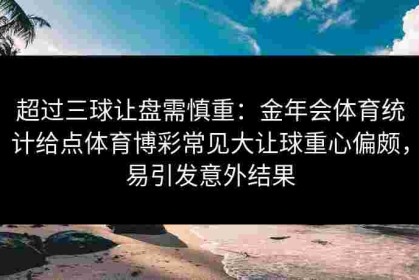 超过三球让盘需慎重：金年会体育统计给点体育博彩常见大让球重心偏颇，易引发意外结果