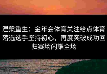 涅槃重生：金年会体育关注给点体育落选选手坚持初心，再度突破成功回归赛场闪耀全场