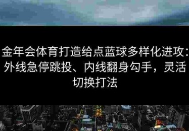 金年会体育打造给点蓝球多样化进攻：外线急停跳投、内线翻身勾手，灵活切换打法