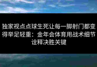 独家视点点球生死让每一脚射门都变得举足轻重：金年会体育用战术细节诠释决胜关键