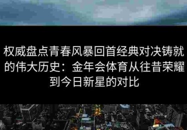 权威盘点青春风暴回首经典对决铸就的伟大历史：金年会体育从往昔荣耀到今日新星的对比