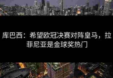 库巴西：希望欧冠决赛对阵皇马，拉菲尼亚是金球奖热门