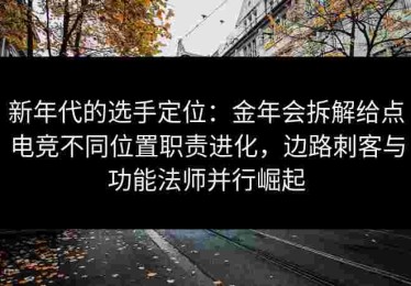 新年代的选手定位：金年会拆解给点电竞不同位置职责进化，边路刺客与功能法师并行崛起