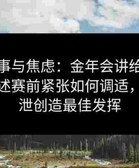 后台琐事与焦虑：金年会讲给点电竞选手自述赛前紧张如何调适，成功宣泄创造最佳发挥
