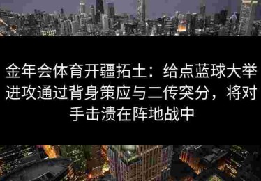 金年会体育开疆拓土：给点蓝球大举进攻通过背身策应与二传突分，将对手击溃在阵地战中