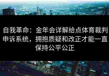 自我革命：金年会详解给点体育裁判申诉系统，拥抱质疑和改正才能一直保持公平公正