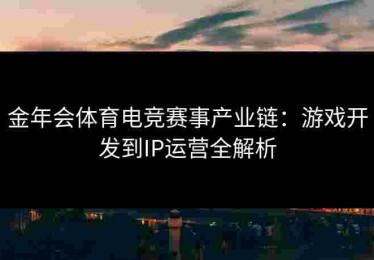 金年会体育电竞赛事产业链：游戏开发到IP运营全解析