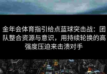 金年会体育指引给点蓝球突击战：团队整合资源与意识，用持续轮换的高强度压迫来击溃对手