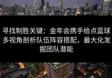 寻找制胜关键：金年会携手给点蓝球多视角剖析队伍阵容搭配，最大化发掘团队潜能