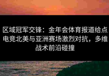 区域冠军交锋：金年会体育报道给点电竞北美与亚洲赛场激烈对抗，多维战术前沿碰撞