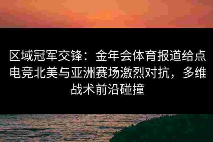 区域冠军交锋：金年会体育报道给点电竞北美与亚洲赛场激烈对抗，多维战术前沿碰撞