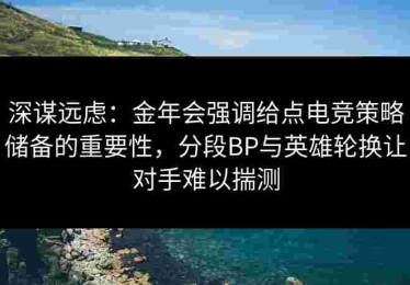 深谋远虑：金年会强调给点电竞策略储备的重要性，分段BP与英雄轮换让对手难以揣测