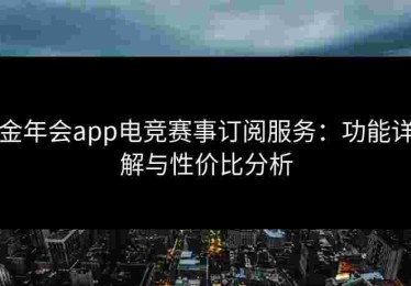 金年会app电竞赛事订阅服务：功能详解与性价比分析