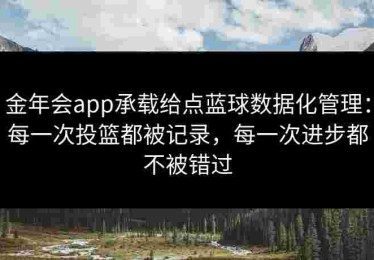 金年会app承载给点蓝球数据化管理：每一次投篮都被记录，每一次进步都不被错过