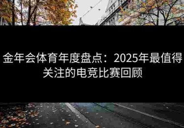 金年会体育年度盘点：2025年最值得关注的电竞比赛回顾
