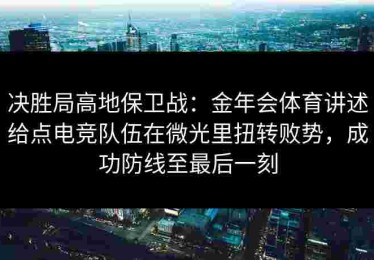 决胜局高地保卫战：金年会体育讲述给点电竞队伍在微光里扭转败势，成功防线至最后一刻