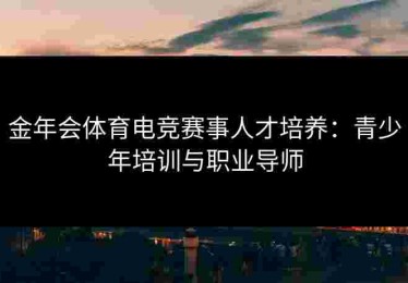 金年会体育电竞赛事人才培养：青少年培训与职业导师