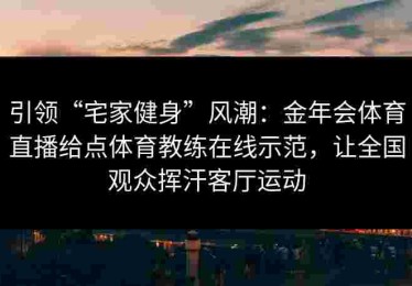 引领“宅家健身”风潮：金年会体育直播给点体育教练在线示范，让全国观众挥汗客厅运动