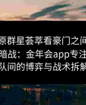 细节还原群星荟萃看豪门之间的激烈博弈与暗战：金年会app专注顶尖球队间的博弈与战术拆解