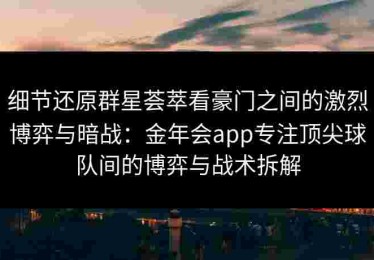 细节还原群星荟萃看豪门之间的激烈博弈与暗战：金年会app专注顶尖球队间的博弈与战术拆解
