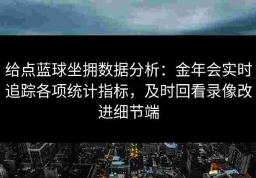 给点蓝球坐拥数据分析：金年会实时追踪各项统计指标，及时回看录像改进细节端