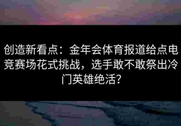 创造新看点：金年会体育报道给点电竞赛场花式挑战，选手敢不敢祭出冷门英雄绝活？