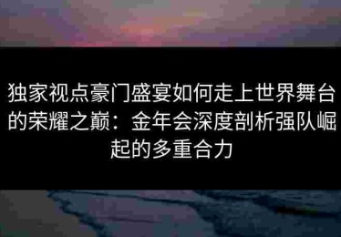 独家视点豪门盛宴如何走上世界舞台的荣耀之巅：金年会深度剖析强队崛起的多重合力
