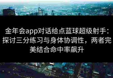 金年会app对话给点蓝球超级射手：探讨三分练习与身体协调性，两者完美结合命中率飙升
