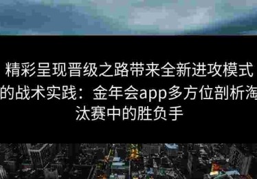 精彩呈现晋级之路带来全新进攻模式的战术实践：金年会app多方位剖析淘汰赛中的胜负手