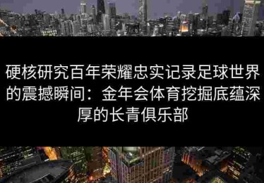 硬核研究百年荣耀忠实记录足球世界的震撼瞬间：金年会体育挖掘底蕴深厚的长青俱乐部