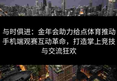 与时俱进：金年会助力给点体育推动手机端观赛互动革命，打造掌上竞技与交流狂欢