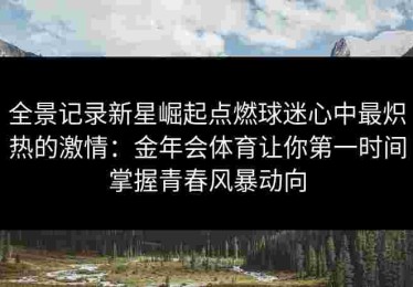全景记录新星崛起点燃球迷心中最炽热的激情：金年会体育让你第一时间掌握青春风暴动向