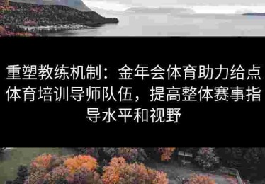 重塑教练机制：金年会体育助力给点体育培训导师队伍，提高整体赛事指导水平和视野