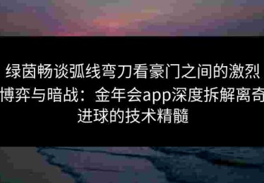 绿茵畅谈弧线弯刀看豪门之间的激烈博弈与暗战：金年会app深度拆解离奇进球的技术精髓