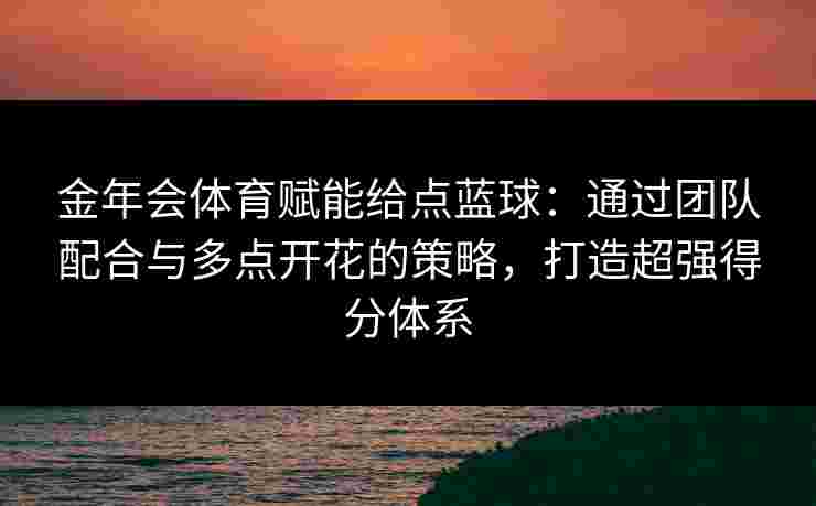 金年会体育赋能给点蓝球：通过团队配合与多点开花的策略，打造超强得分体系