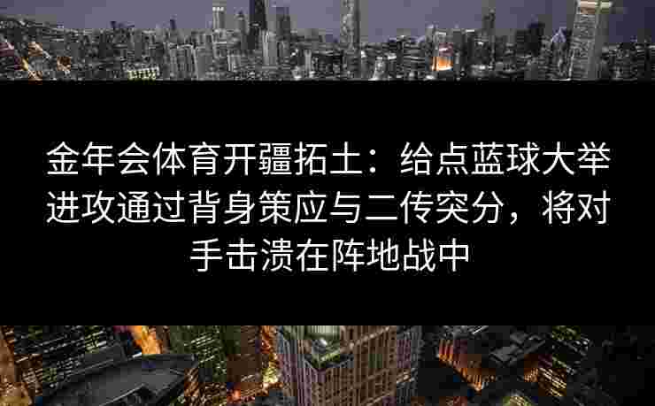 金年会体育开疆拓土：给点蓝球大举进攻通过背身策应与二传突分，将对手击溃在阵地战中