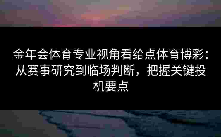 金年会体育专业视角看给点体育博彩：从赛事研究到临场判断，把握关键投机要点