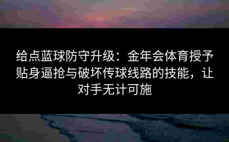 给点蓝球防守升级：金年会体育授予贴身逼抢与破坏传球线路的技能，让对手无计可施