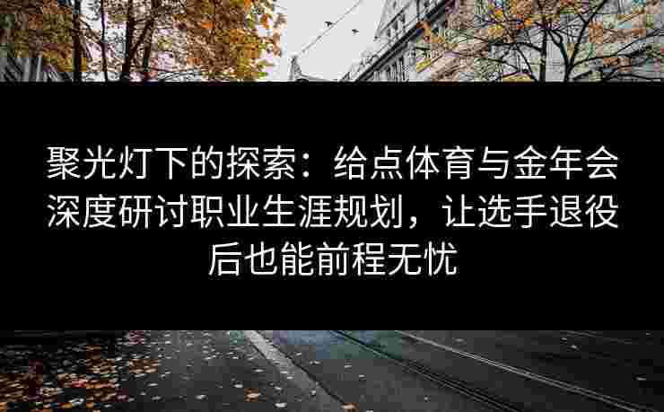 聚光灯下的探索：给点体育与金年会深度研讨职业生涯规划，让选手退役后也能前程无忧