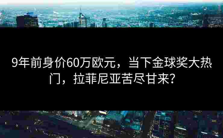 9年前身价60万欧元，当下金球奖大热门，拉菲尼亚苦尽甘来？